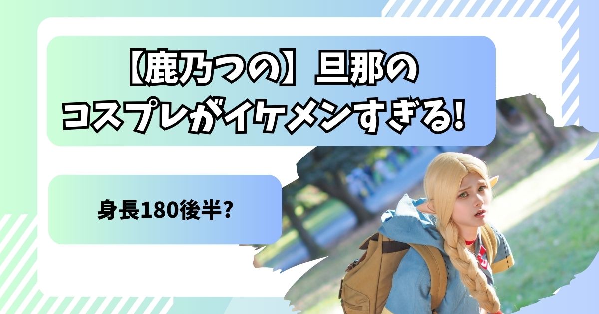 【鹿乃つの】旦那のコスプレがイケメンすぎる!身長180後半?