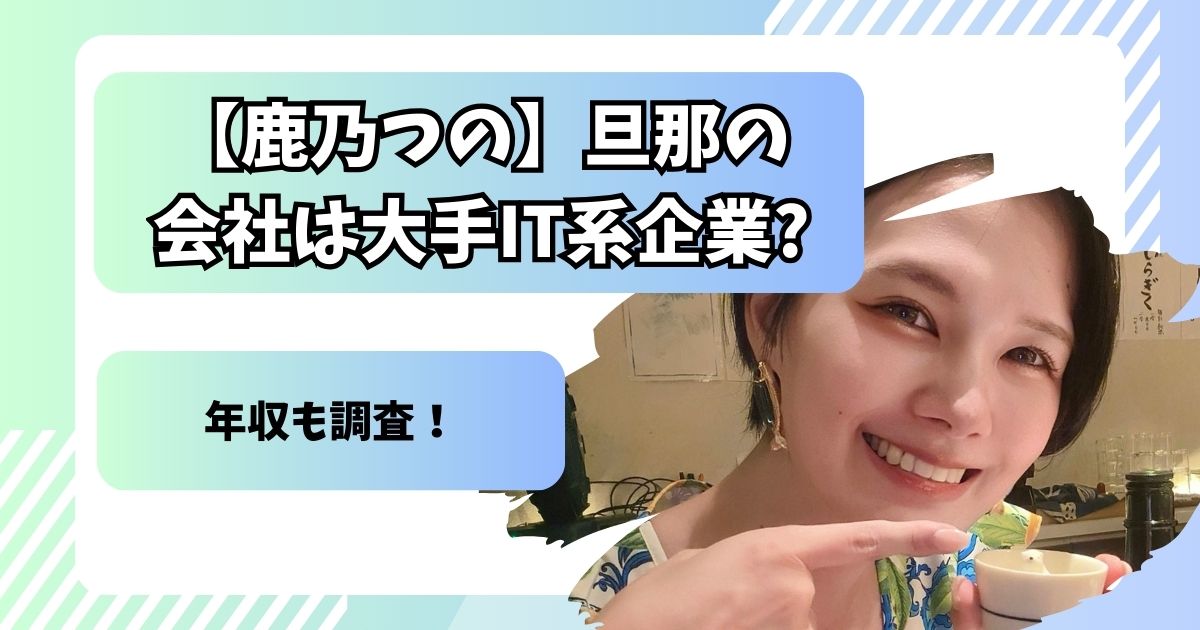 【鹿乃つの】旦那の会社は大手IT系企業?年収も調査!